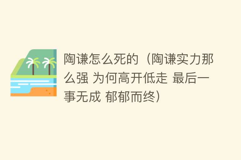 陶谦怎么死的（陶谦实力那么强 为何高开低走 最后一事无成 郁郁而终）