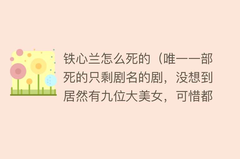 铁心兰怎么死的（唯一一部死的只剩剧名的剧，没想到居然有九位大美女，可惜都死了）