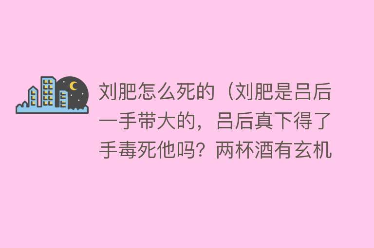 刘肥怎么死的（刘肥是吕后一手带大的，吕后真下得了手毒死他吗？两杯酒有玄机）