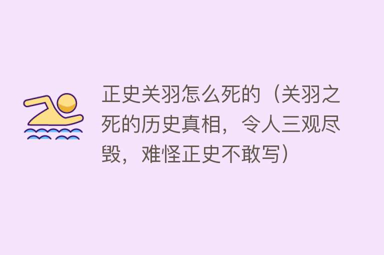 正史关羽怎么死的（关羽之死的历史真相，令人三观尽毁，难怪正史不敢写）