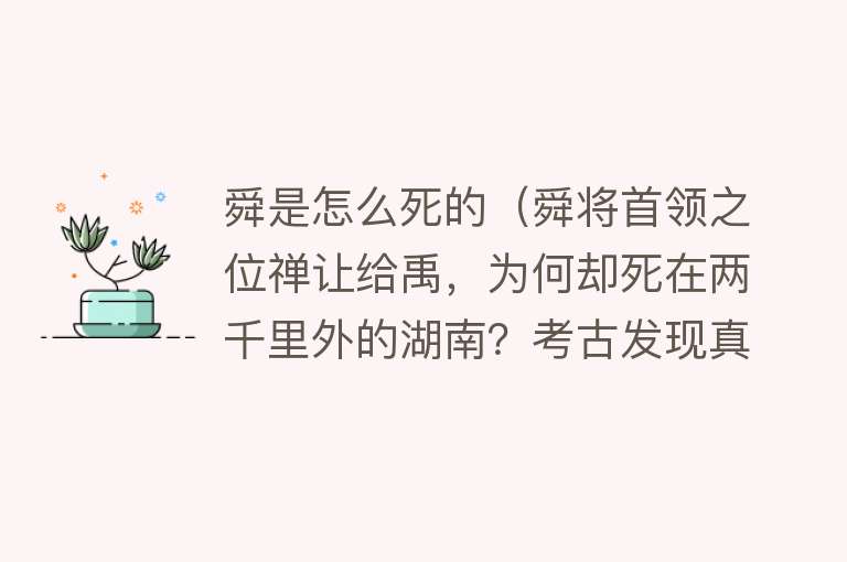 舜是怎么死的（舜将首领之位禅让给禹，为何却死在两千里外的湖南？考古发现真相）