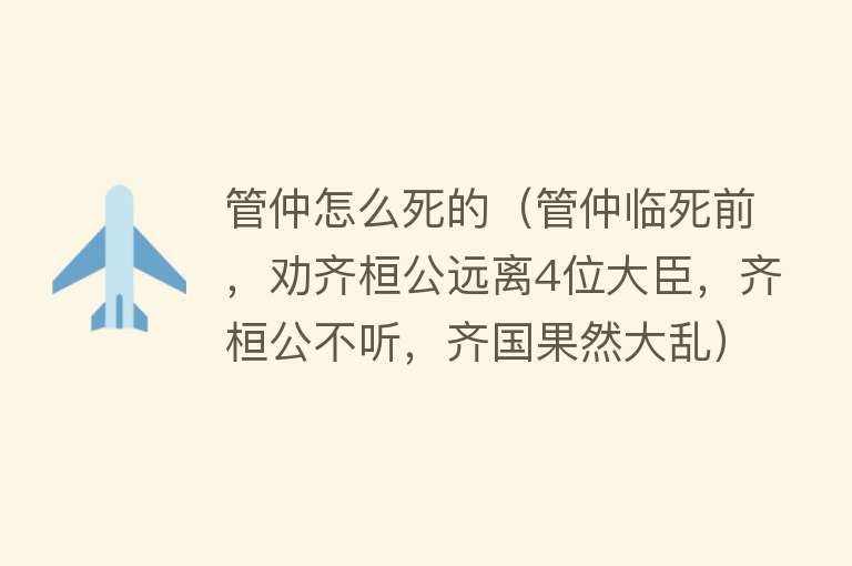 管仲怎么死的（管仲临死前，劝齐桓公远离4位大臣，齐桓公不听，齐国果然大乱）