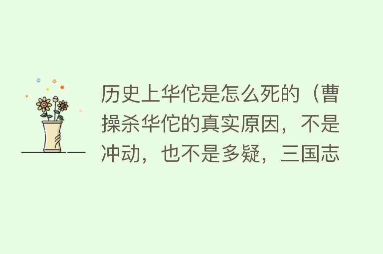 历史上华佗是怎么死的（曹操杀华佗的真实原因，不是冲动，也不是多疑，三国志给出了答案）