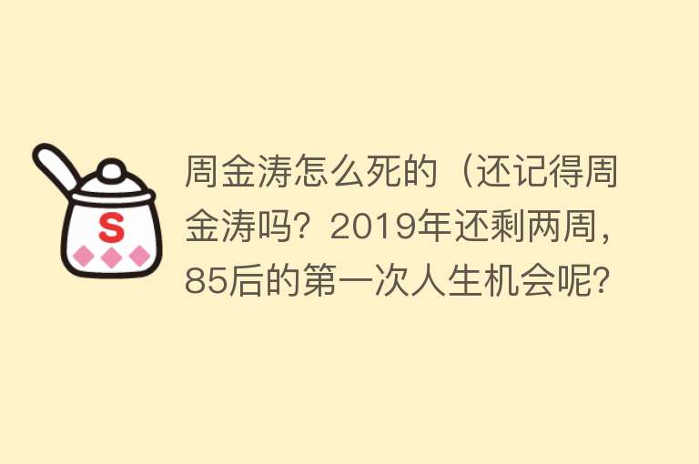 周金涛怎么死的（还记得周金涛吗？2019年还剩两周，85后的第一次人生机会呢？）