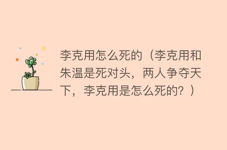 李克用怎么死的（李克用和朱温是死对头，两人争夺天下，李克用是怎么死的？）