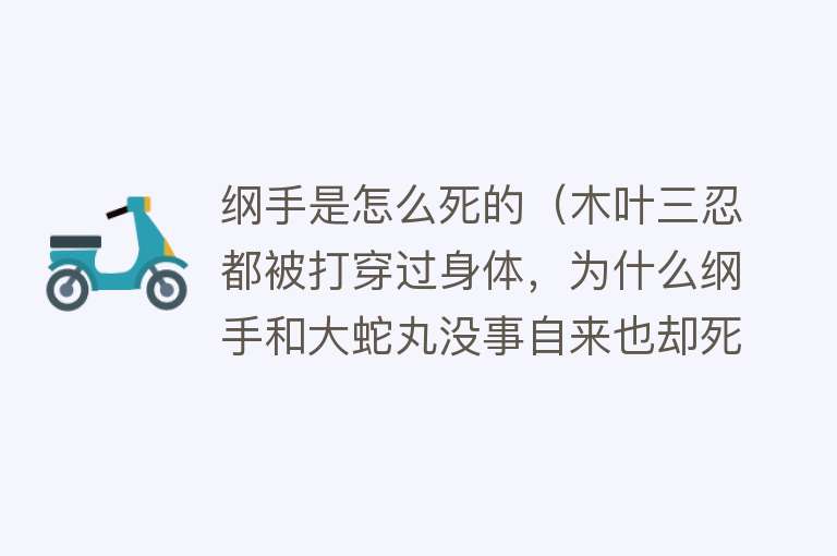 纲手是怎么死的（木叶三忍都被打穿过身体，为什么纲手和大蛇丸没事自来也却死了？）