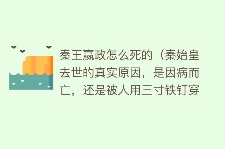 秦王嬴政怎么死的（秦始皇去世的真实原因，是因病而亡，还是被人用三寸铁钉穿脑而亡）