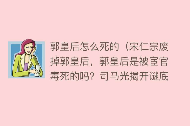 郭皇后怎么死的（宋仁宗废掉郭皇后，郭皇后是被宦官毒死的吗？司马光揭开谜底）