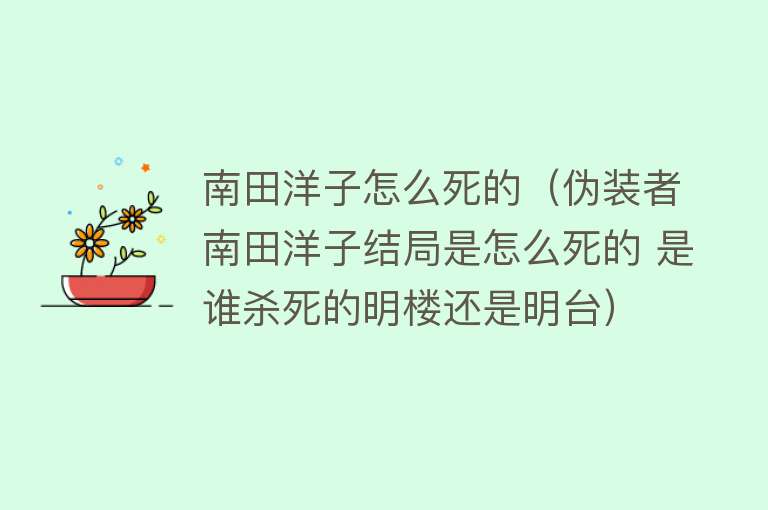 南田洋子怎么死的（伪装者南田洋子结局是怎么死的 是谁杀死的明楼还是明台）