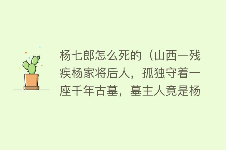 杨七郎怎么死的（山西一残疾杨家将后人，孤独守着一座千年古墓，墓主人竟是杨七郎）