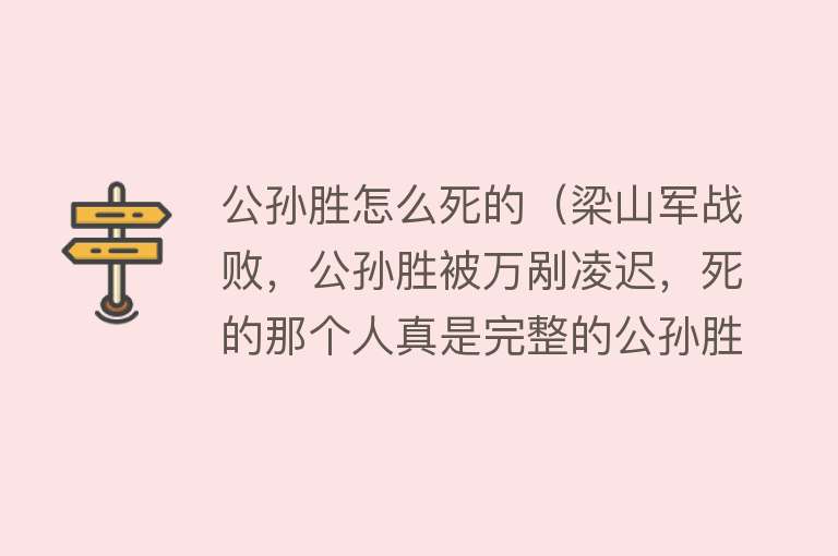 公孙胜怎么死的（梁山军战败，公孙胜被万剐凌迟，死的那个人真是完整的公孙胜吗？）