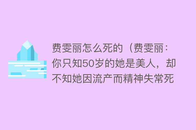 费雯丽怎么死的（费雯丽：你只知50岁的她是美人，却不知她因流产而精神失常死去）