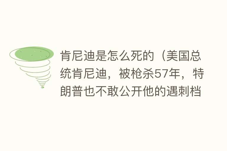 肯尼迪是怎么死的（美国总统肯尼迪，被枪杀57年，特朗普也不敢公开他的遇刺档案）