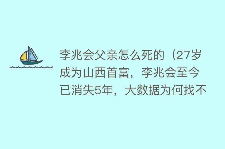 李兆会父亲怎么死的（27岁成为山西首富，李兆会至今已消失5年，大数据为何找不到他？）