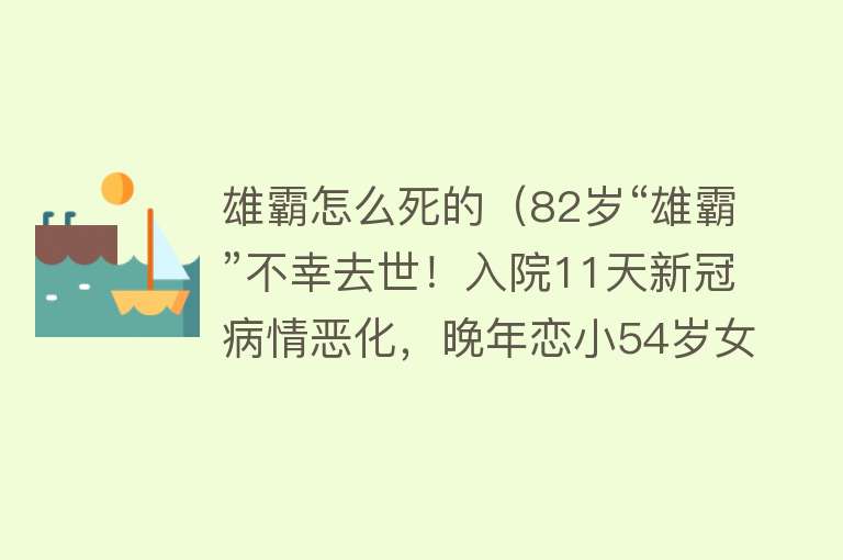 雄霸怎么死的（82岁“雄霸”不幸去世！入院11天新冠病情恶化，晚年恋小54岁女友）