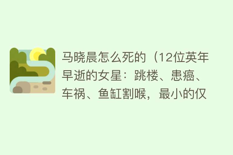 马晓晨怎么死的（12位英年早逝的女星：跳楼、患癌、车祸、鱼缸割喉，最小的仅22岁）