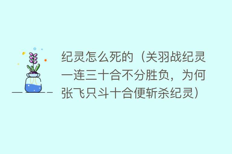 纪灵怎么死的（关羽战纪灵一连三十合不分胜负，为何张飞只斗十合便斩杀纪灵）