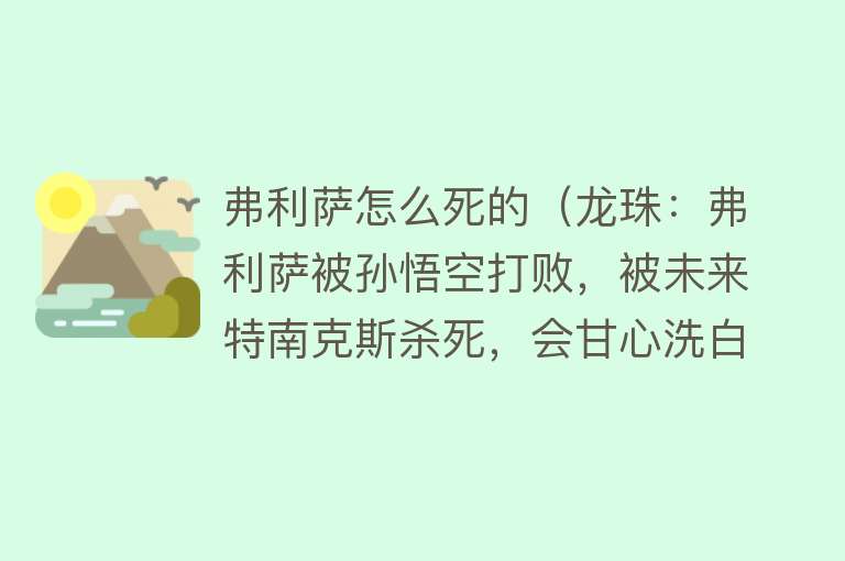 弗利萨怎么死的（龙珠：弗利萨被孙悟空打败，被未来特南克斯杀死，会甘心洗白吗）