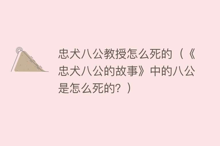 忠犬八公教授怎么死的（《忠犬八公的故事》中的八公是怎么死的？）