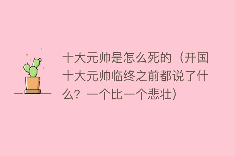 十大元帅是怎么死的（开国十大元帅临终之前都说了什么？一个比一个悲壮）