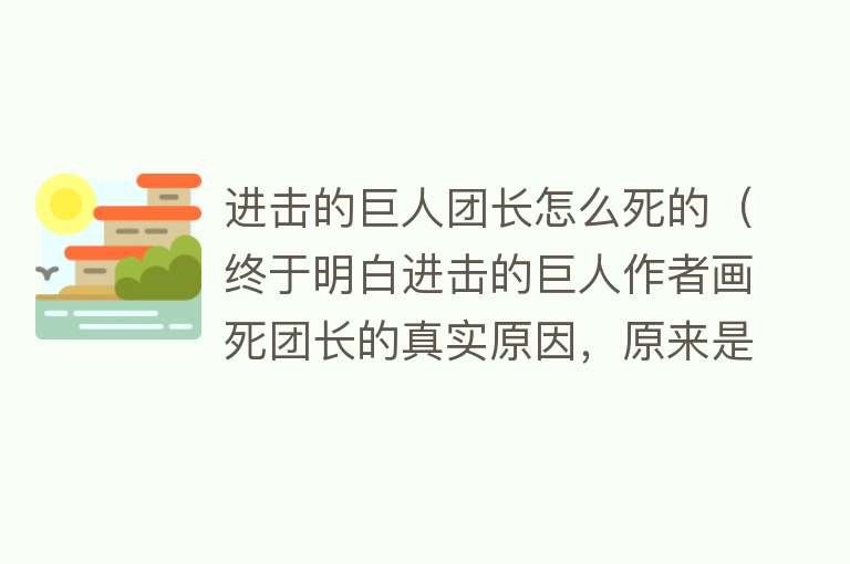 进击的巨人团长怎么死的（终于明白进击的巨人作者画死团长的真实原因，原来是怕他带头冲锋）