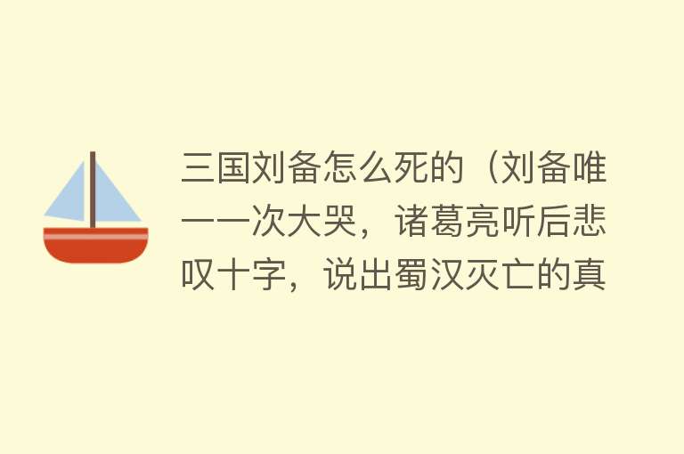 三国刘备怎么死的（刘备唯一一次大哭，诸葛亮听后悲叹十字，说出蜀汉灭亡的真正原因）