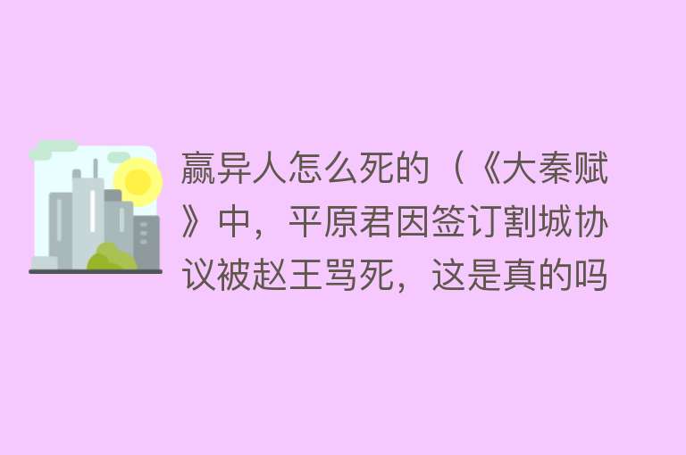 赢异人怎么死的（《大秦赋》中，平原君因签订割城协议被赵王骂死，这是真的吗？）