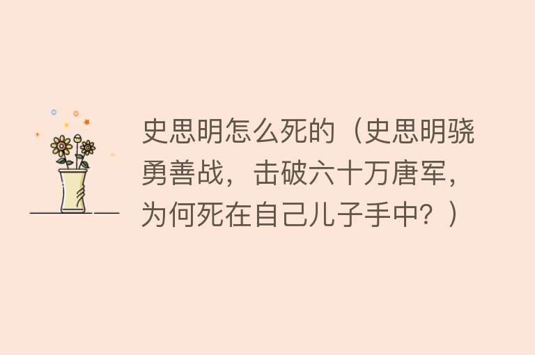 史思明怎么死的（史思明骁勇善战，击破六十万唐军，为何死在自己儿子手中？）