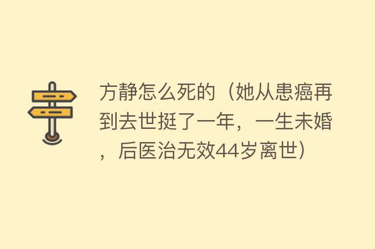 方静怎么死的（她从患癌再到去世挺了一年，一生未婚，后医治无效44岁离世）