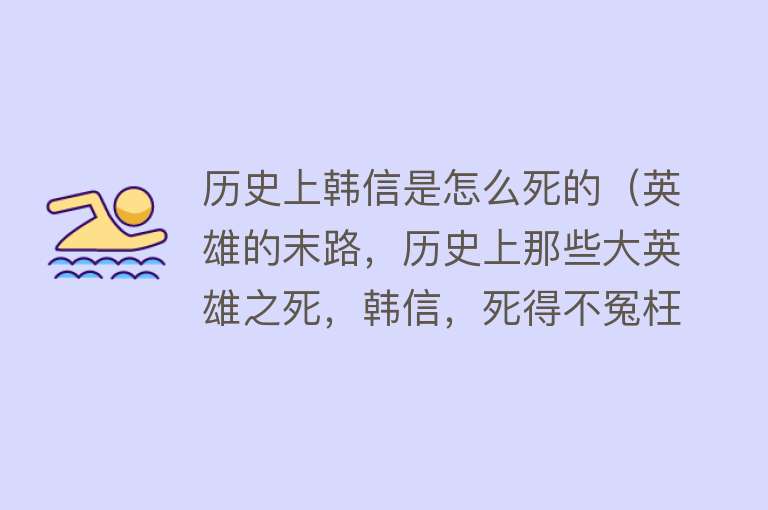 历史上韩信是怎么死的（英雄的末路，历史上那些大英雄之死，韩信，死得不冤枉）