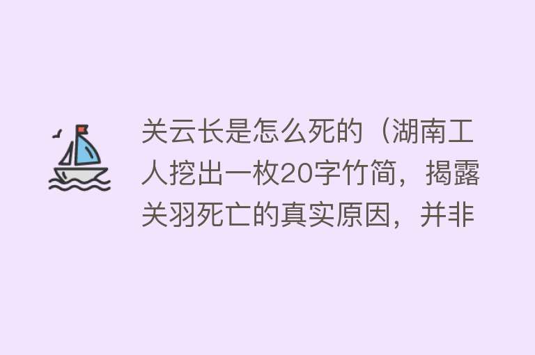 关云长是怎么死的（湖南工人挖出一枚20字竹简，揭露关羽死亡的真实原因，并非是大意）