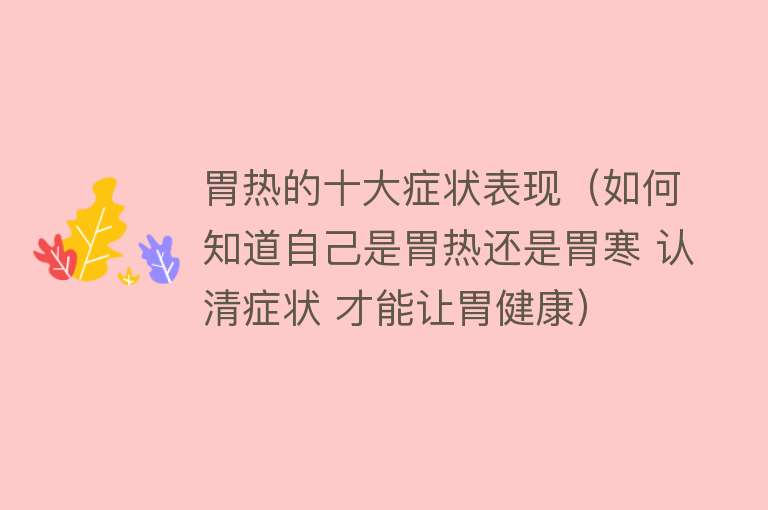 胃热的十大症状表现（如何知道自己是胃热还是胃寒 认清症状 才能让胃健康）