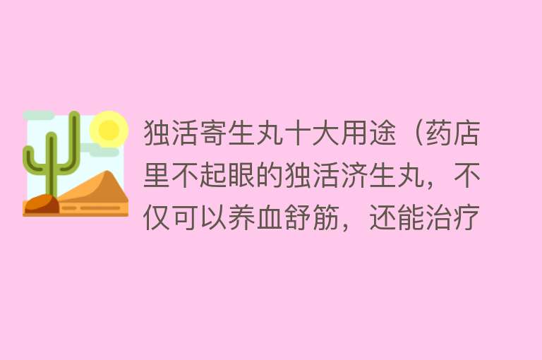 独活寄生丸十大用途（药店里不起眼的独活济生丸，不仅可以养血舒筋，还能治疗这五种病） 