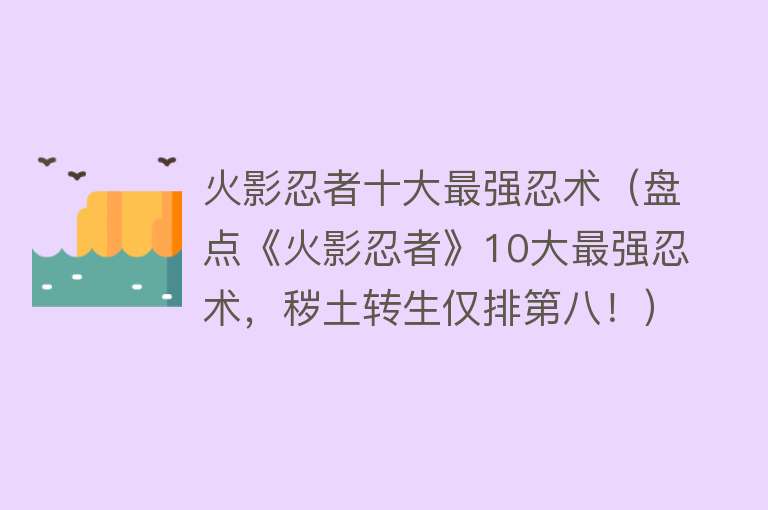 火影忍者十大最强忍术（盘点《火影忍者》10大最强忍术，秽土转生仅排第八！） 