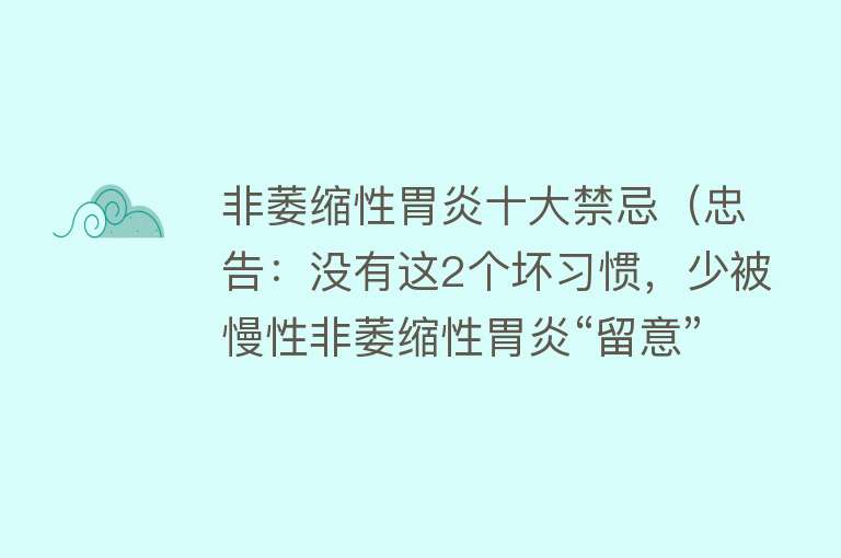 非萎缩性胃炎十大禁忌（忠告：没有这2个坏习惯，少被慢性非萎缩性胃炎“留意”） 