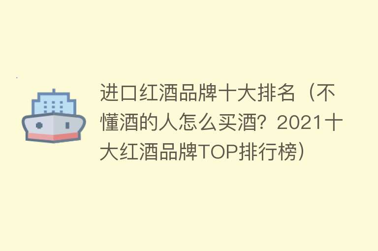 进口红酒品牌十大排名（不懂酒的人怎么买酒？2021十大红酒品牌TOP排行榜） 