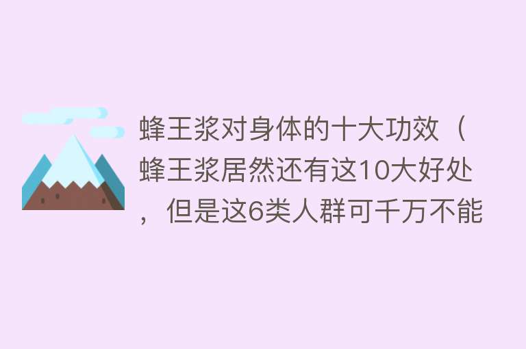 蜂王浆对身体的十大功效（蜂王浆居然还有这10大好处，但是这6类人群可千万不能碰它）