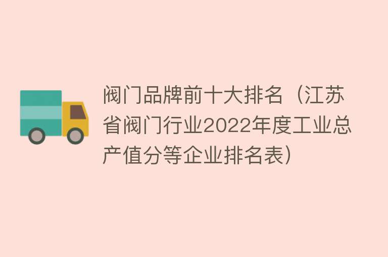 阀门品牌前十大排名（江苏省阀门行业2022年度工业总产值分等企业排名表）