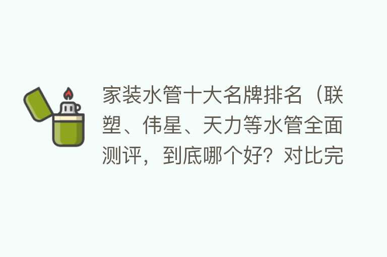 家装水管十大名牌排名（联塑、伟星、天力等水管全面测评，到底哪个好？对比完就知道）