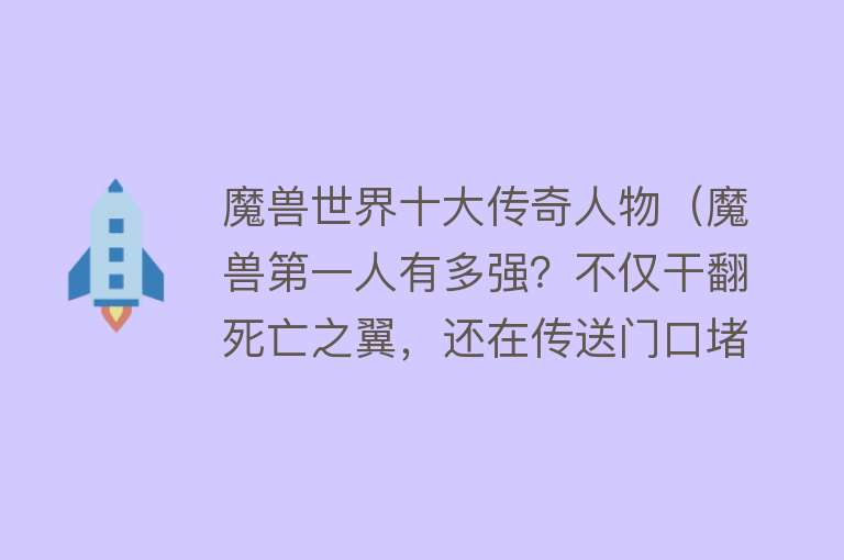 魔兽世界十大传奇人物（魔兽第一人有多强？不仅干翻死亡之翼，还在传送门口堵燃烧军团） 