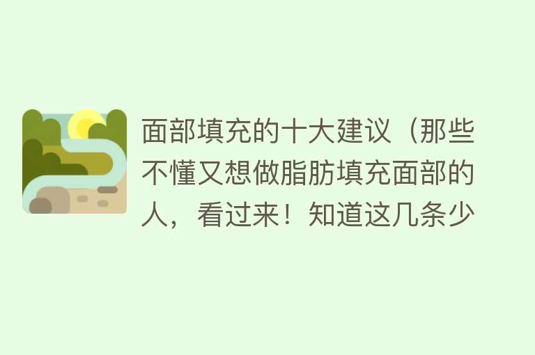 面部填充的十大建议（那些不懂又想做脂肪填充面部的人，看过来！知道这几条少走弯路）