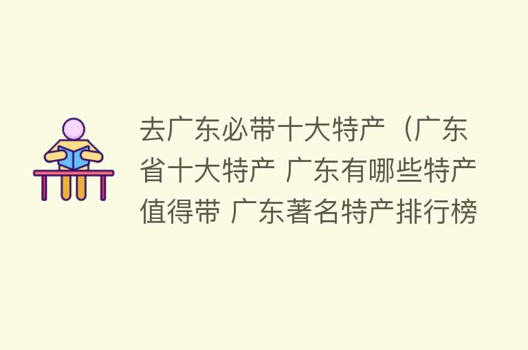 去广东必带十大特产（广东省十大特产 广东有哪些特产值得带 广东著名特产排行榜） 