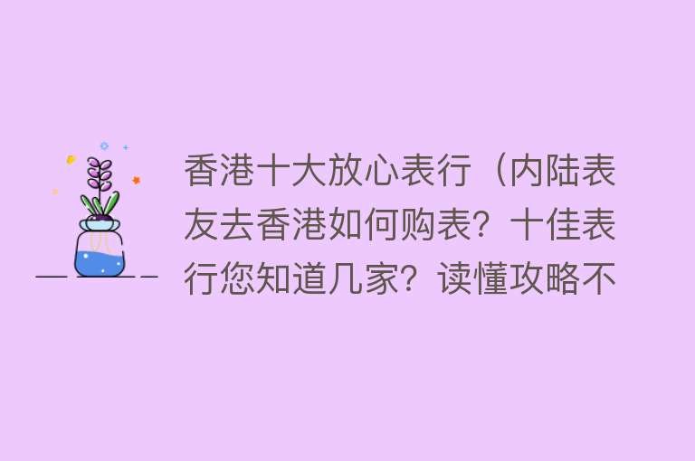 香港十大放心表行（内陆表友去香港如何购表？十佳表行您知道几家？读懂攻略不迷路） 