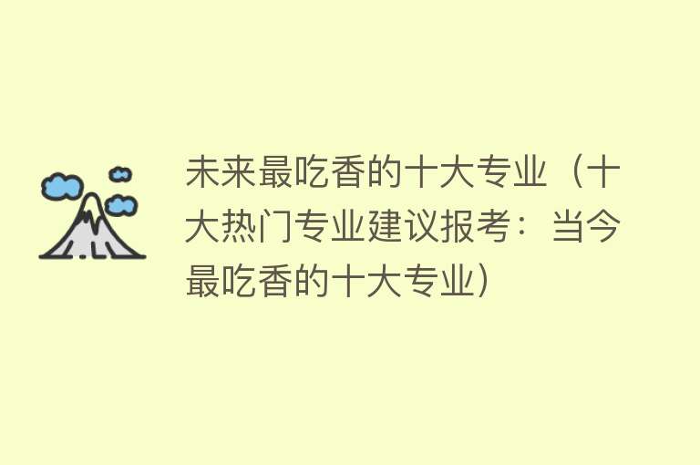 未来最吃香的十大专业（十大热门专业建议报考：当今最吃香的十大专业）