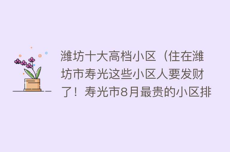 潍坊十大高档小区（住在潍坊市寿光这些小区人要发财了！寿光市8月最贵的小区排行榜）