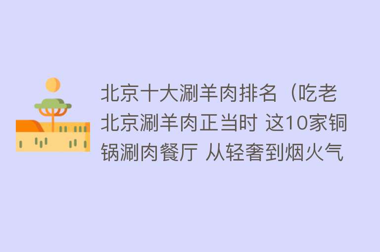 北京十大涮羊肉排名（吃老北京涮羊肉正当时 这10家铜锅涮肉餐厅 从轻奢到烟火气 别走错地）