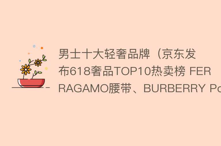 男士十大轻奢品牌（京东发布618奢品TOP10热卖榜 FERRAGAMO腰带、BURBERRY Polo衫成父亲节礼赠首选） 