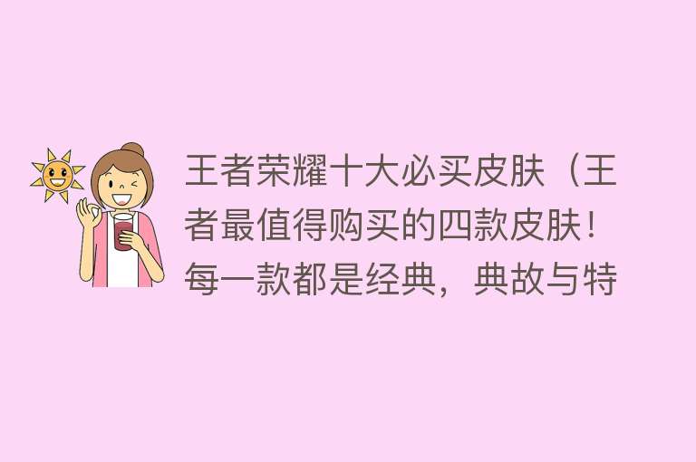 王者荣耀十大必买皮肤（王者最值得购买的四款皮肤！每一款都是经典，典故与特效并存） 