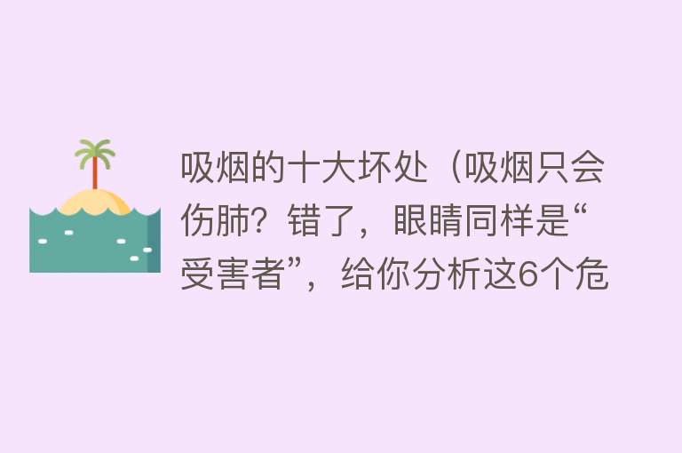 吸烟的十大坏处（吸烟只会伤肺？错了，眼睛同样是“受害者”，给你分析这6个危害） 