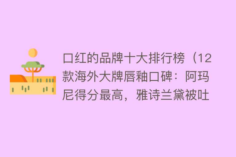 口红的品牌十大排行榜（12款海外大牌唇釉口碑：阿玛尼得分最高，雅诗兰黛被吐槽太拔干）